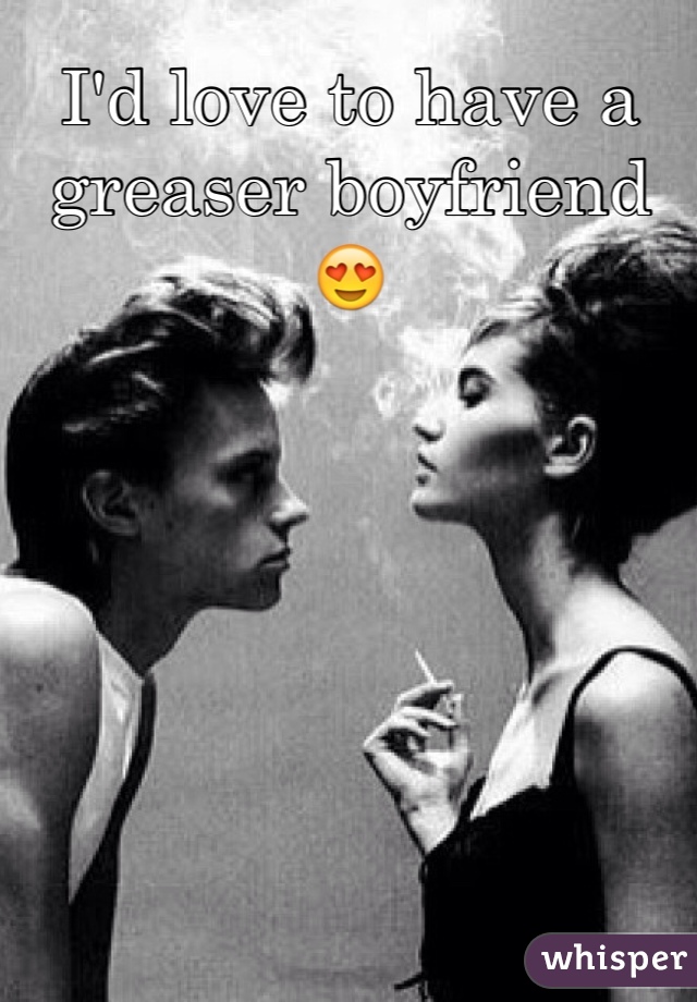I'd love to have a greaser boyfriend😍