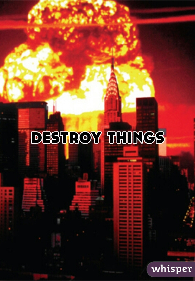 destroy things