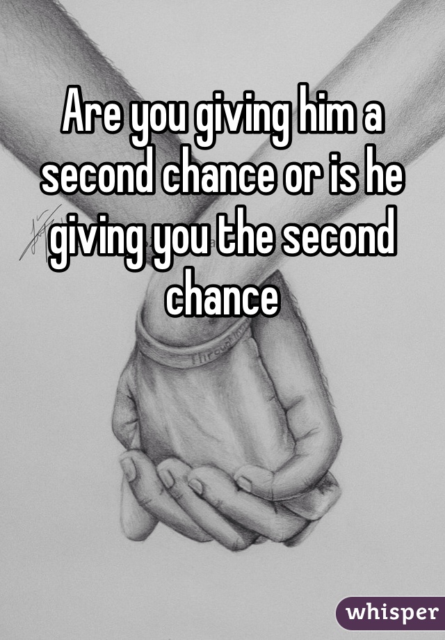 Are you giving him a second chance or is he giving you the second chance 