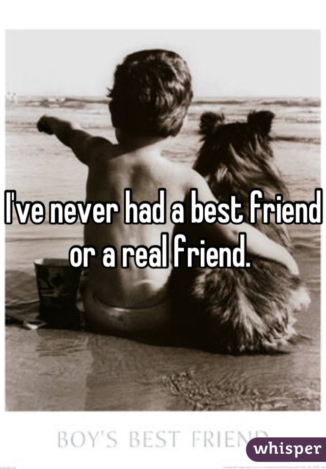 I've never had a best friend or a real friend. 