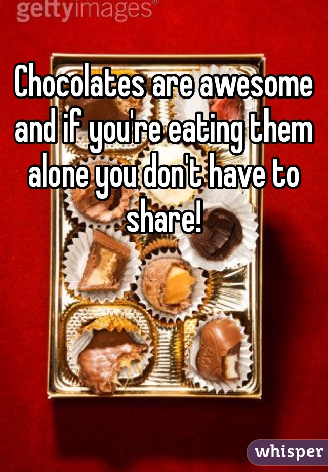 Chocolates are awesome and if you're eating them alone you don't have to share!