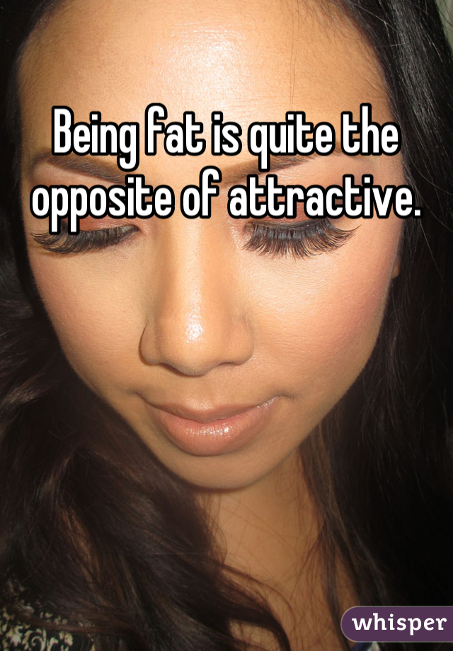 Being fat is quite the opposite of attractive.