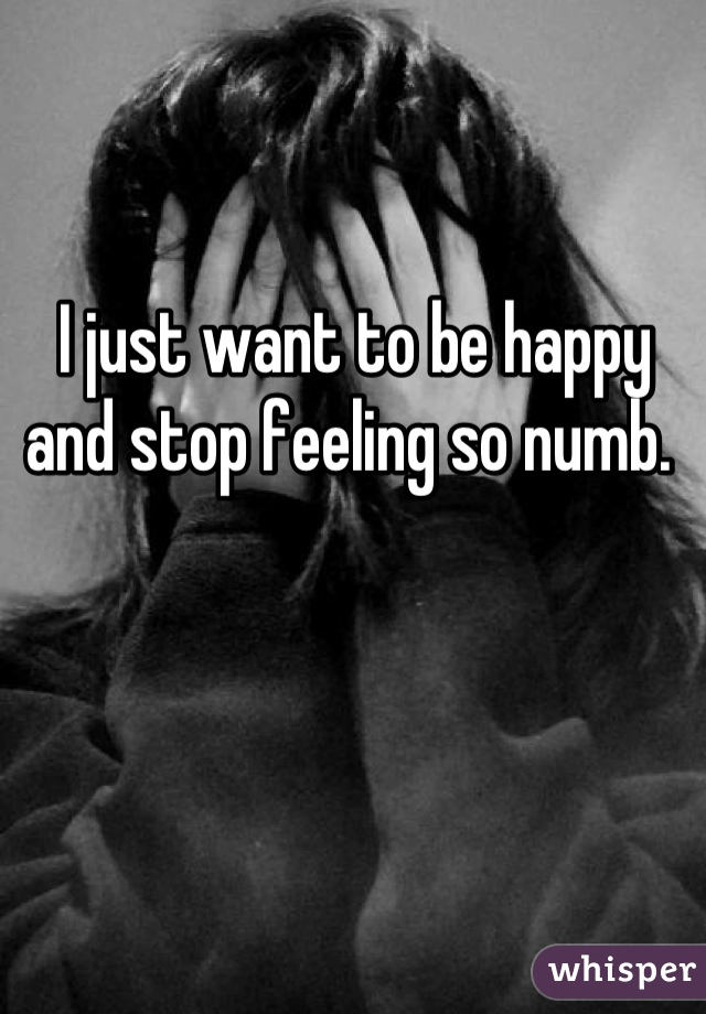 I just want to be happy and stop feeling so numb. 