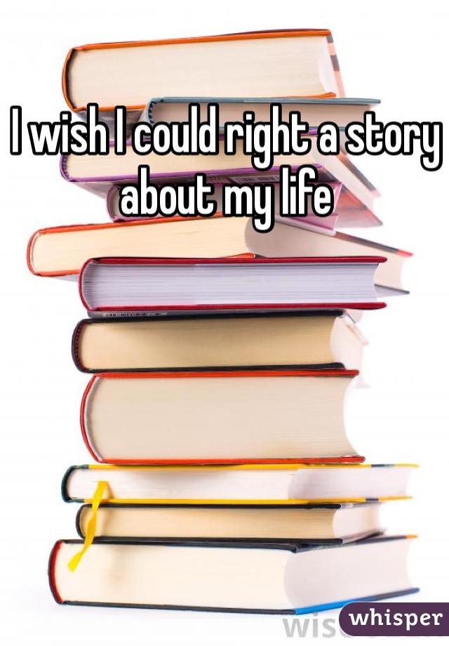 I wish I could right a story about my life
