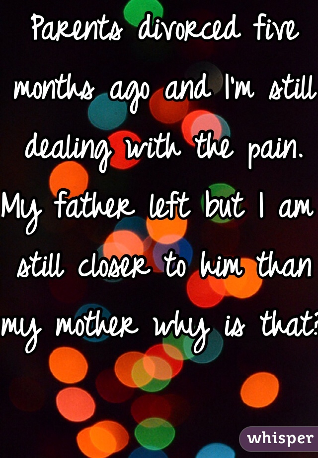 Parents divorced five months ago and I'm still dealing with the pain. My father left but I am still closer to him than my mother why is that?