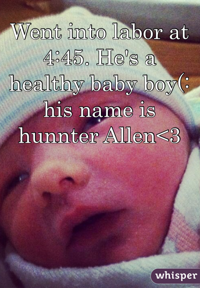 Went into labor at 4:45. He's a healthy baby boy(: his name is hunnter Allen<3 