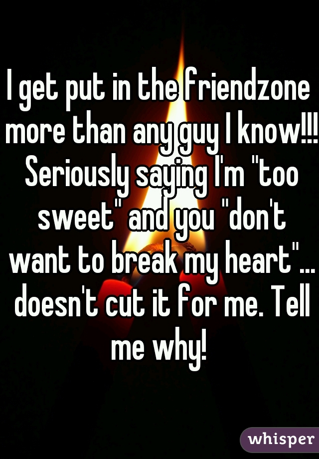 I get put in the friendzone more than any guy I know!!! Seriously saying I'm "too sweet" and you "don't want to break my heart"... doesn't cut it for me. Tell me why! 