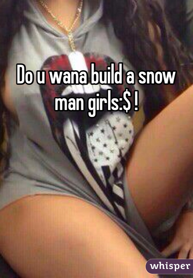 Do u wana build a snow man girls:$ !