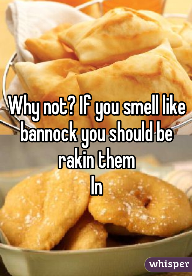 Why not? If you smell like bannock you should be rakin them
In