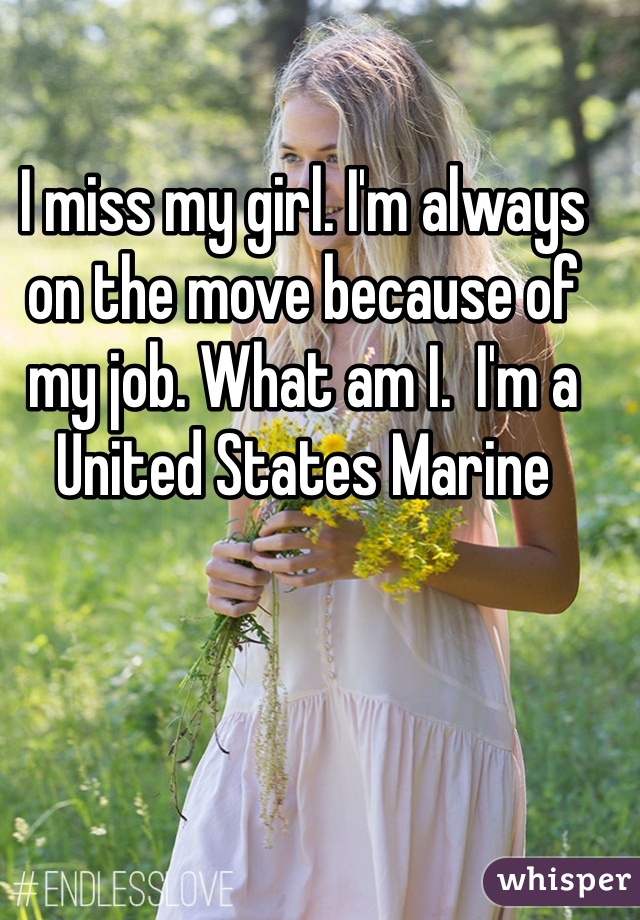 I miss my girl. I'm always on the move because of my job. What am I.  I'm a United States Marine 
