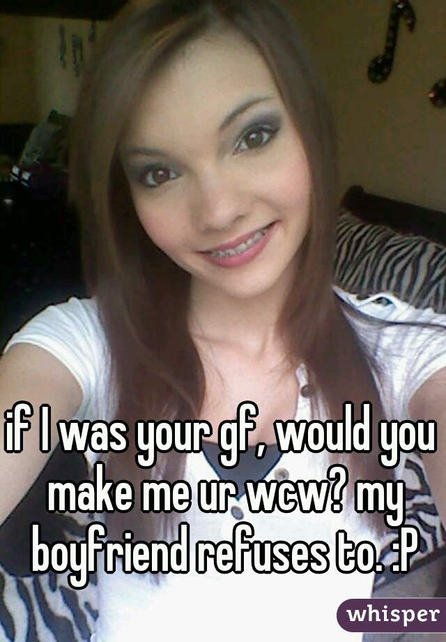 if I was your gf, would you make me ur wcw? my boyfriend refuses to. :P