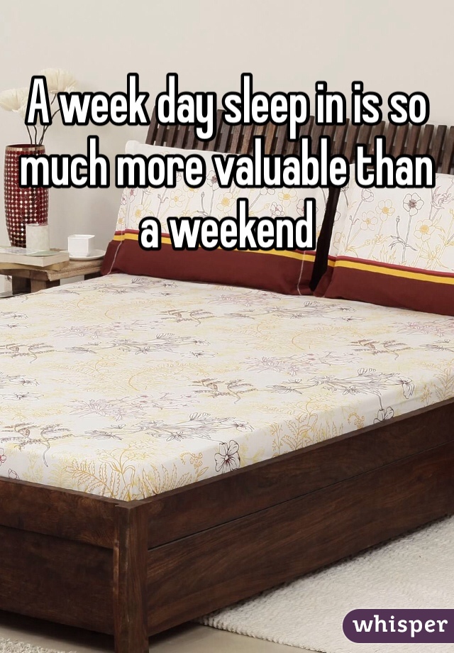 A week day sleep in is so much more valuable than a weekend 