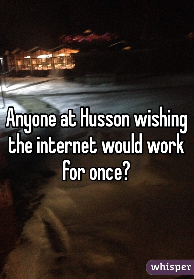 Anyone at Husson wishing the internet would work for once?