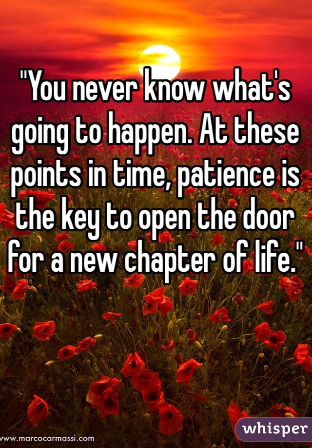 "You never know what's going to happen. At these points in time, patience is the key to open the door for a new chapter of life."