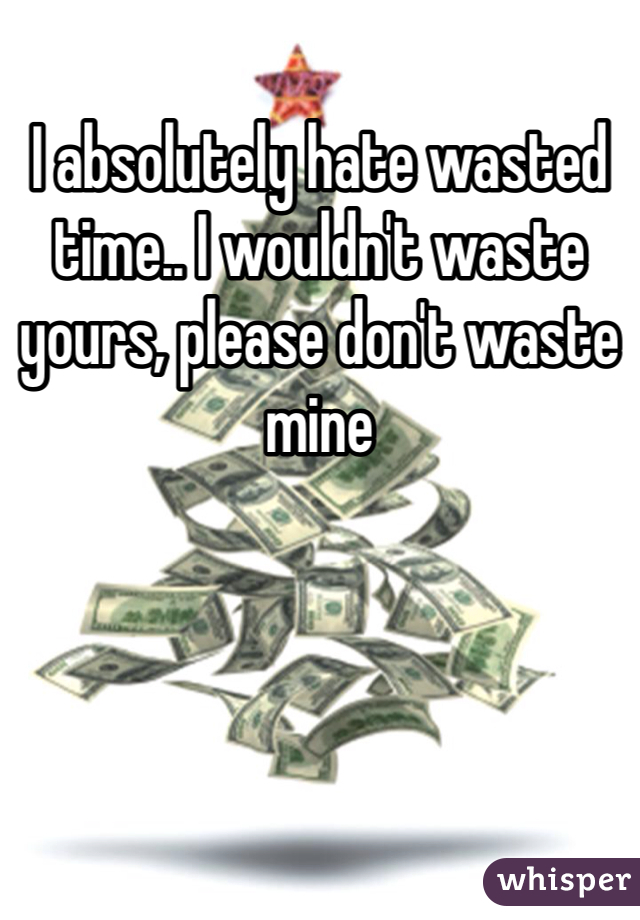 I absolutely hate wasted time.. I wouldn't waste yours, please don't waste mine