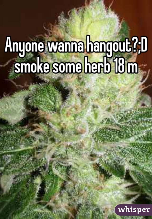 Anyone wanna hangout?;D smoke some herb 18 m