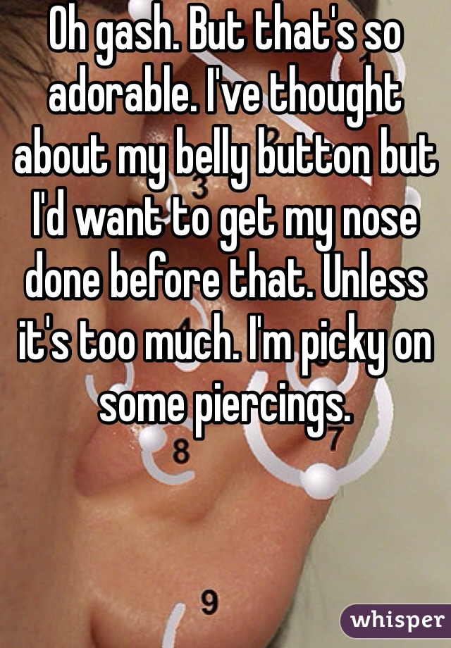 Oh gash. But that's so adorable. I've thought about my belly button but I'd want to get my nose done before that. Unless it's too much. I'm picky on some piercings. 
