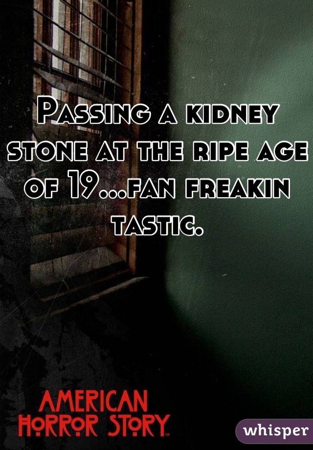 Passing a kidney stone at the ripe age of 19...fan freakin tastic.
