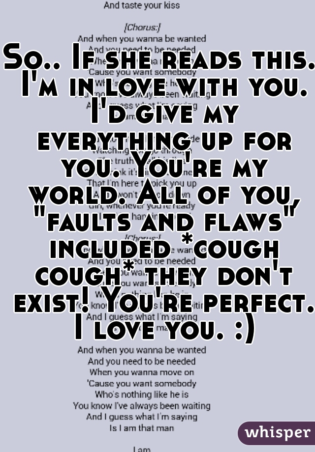 So.. If she reads this. I'm in love with you. I'd give my everything up for you. You're my world. All of you, "faults and flaws" included *cough cough* they don't exist! You're perfect. I love you. :)