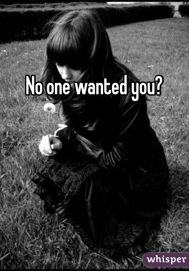 No one wanted you?