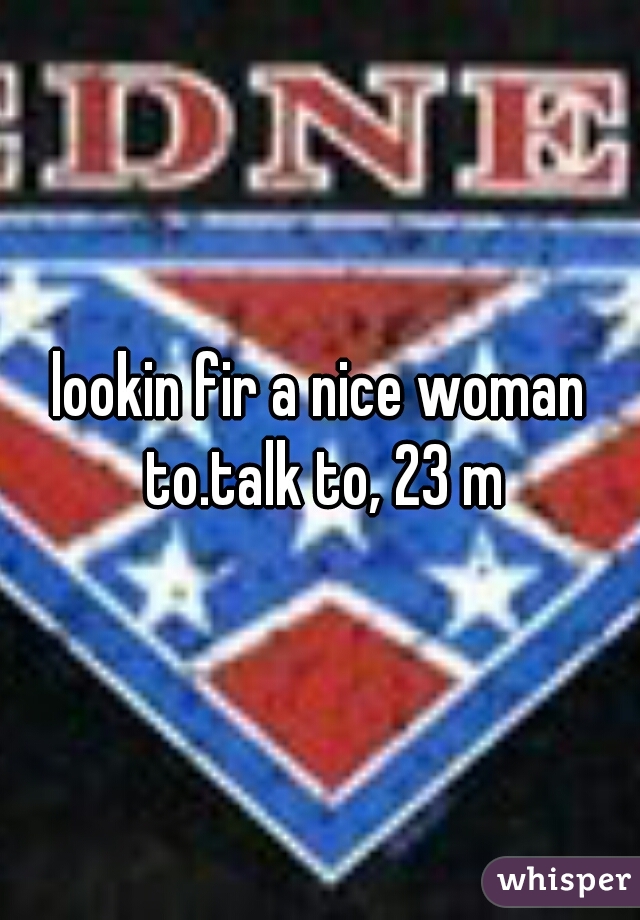 lookin fir a nice woman to.talk to, 23 m
