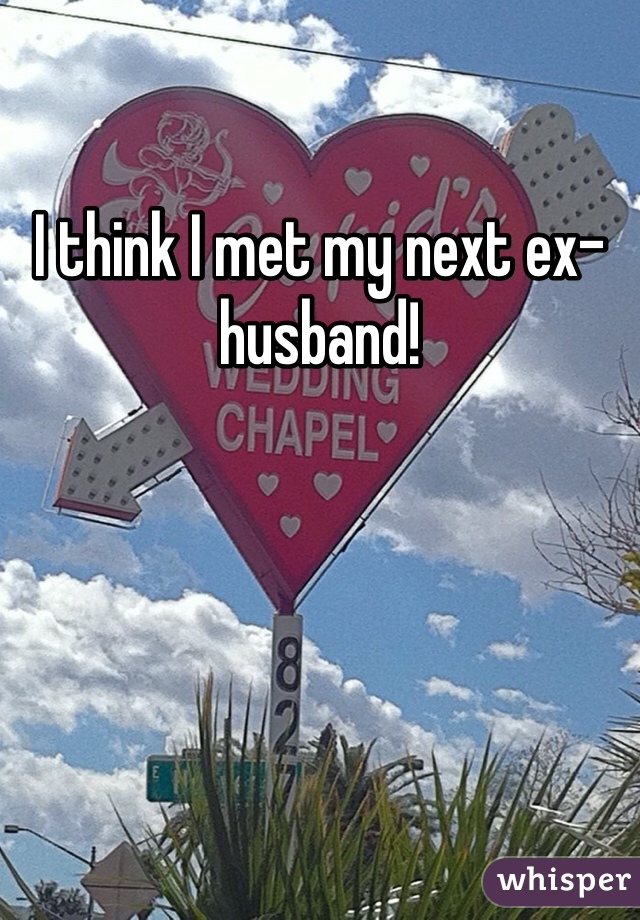 I think I met my next ex-husband!