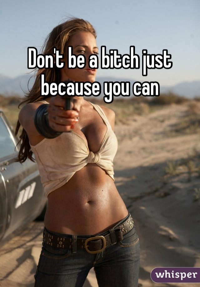 Don't be a bitch just because you can