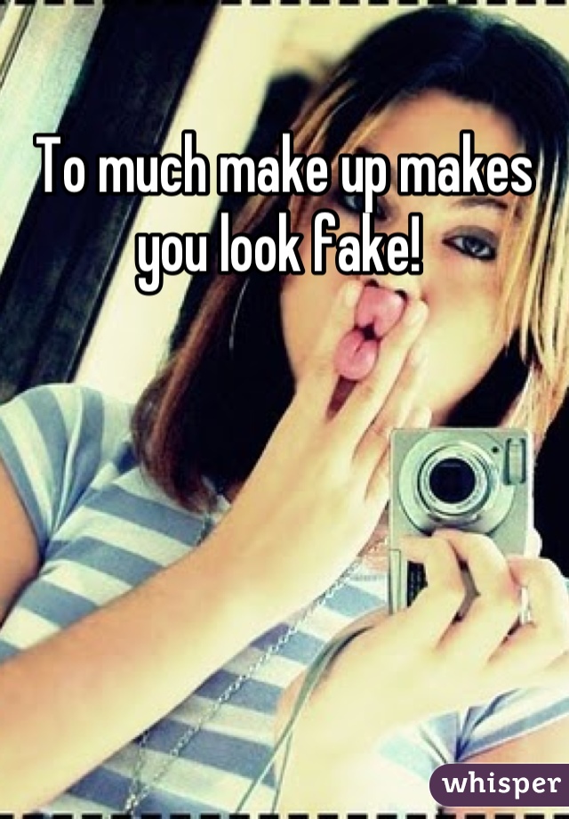 To much make up makes you look fake! 