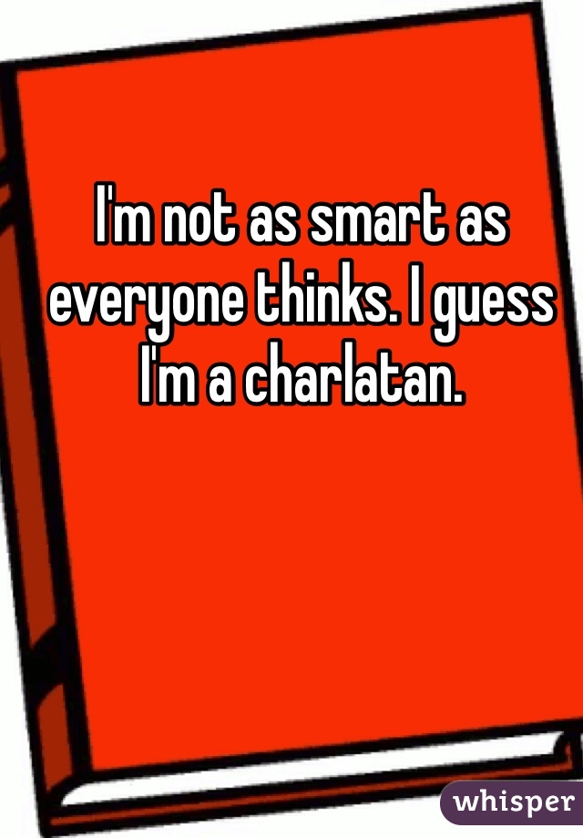 I'm not as smart as everyone thinks. I guess I'm a charlatan. 