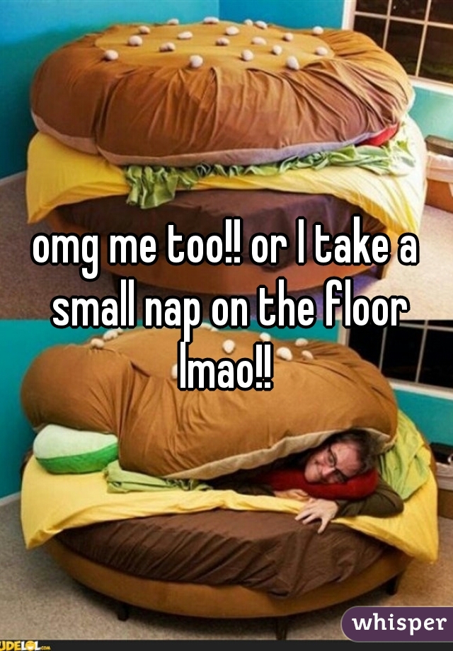 omg me too!! or I take a small nap on the floor lmao!! 