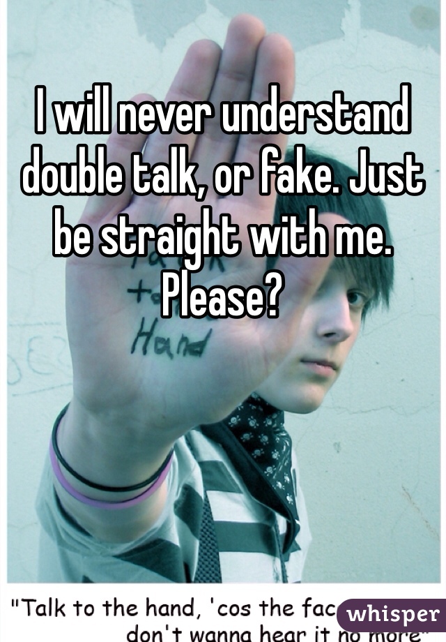 I will never understand double talk, or fake. Just be straight with me. Please?