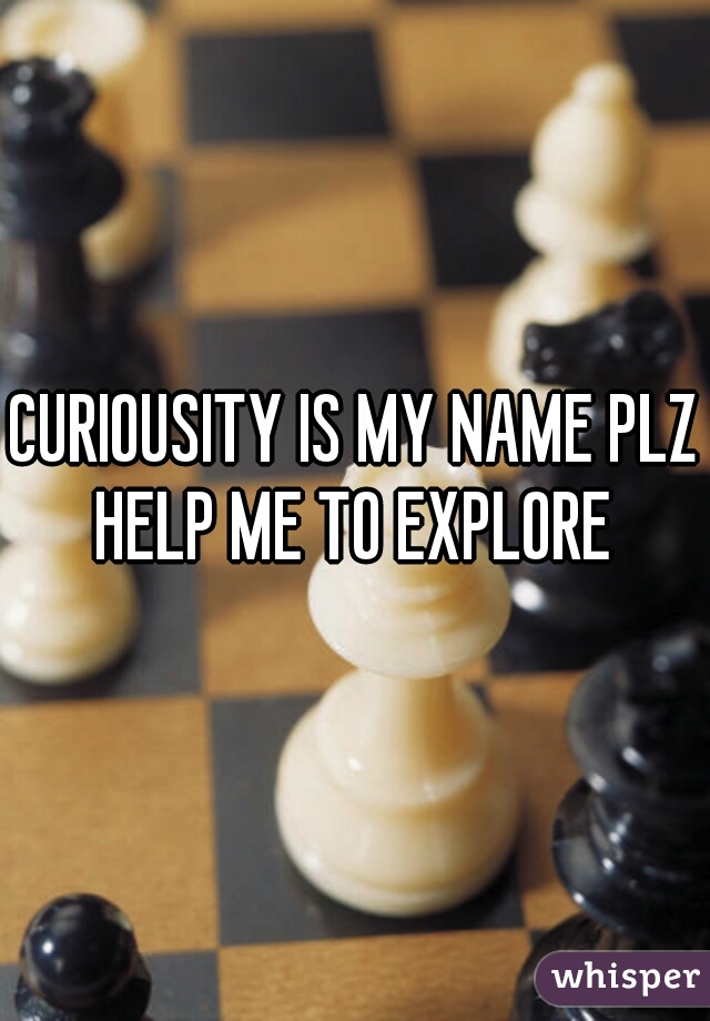 CURIOUSITY IS MY NAME PLZ HELP ME TO EXPLORE 