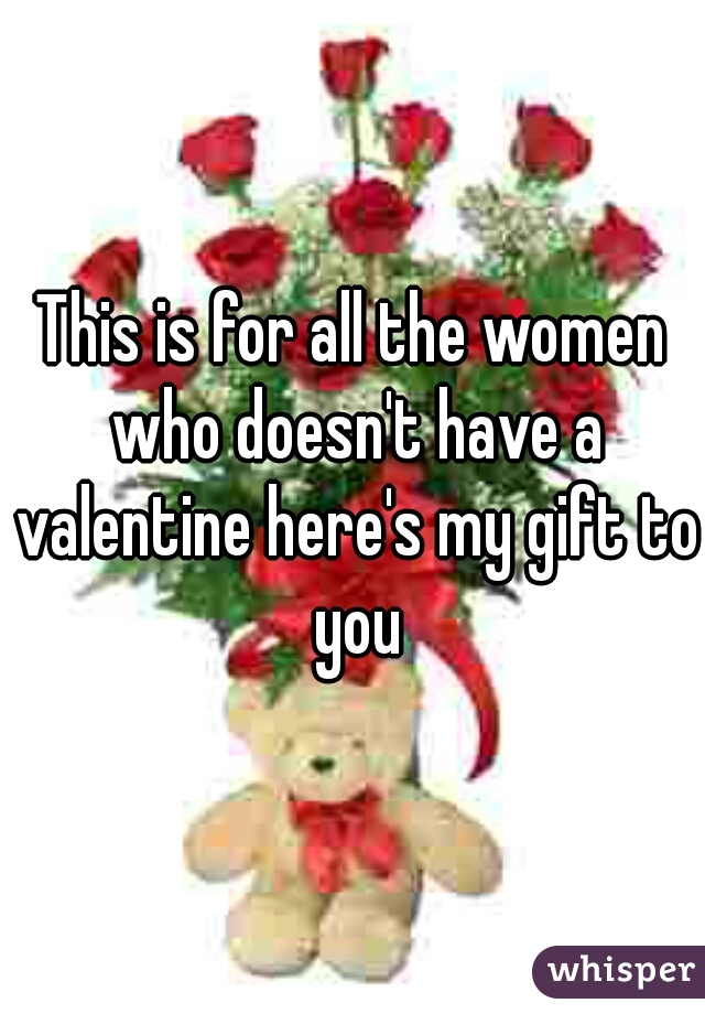 This is for all the women who doesn't have a valentine here's my gift to you