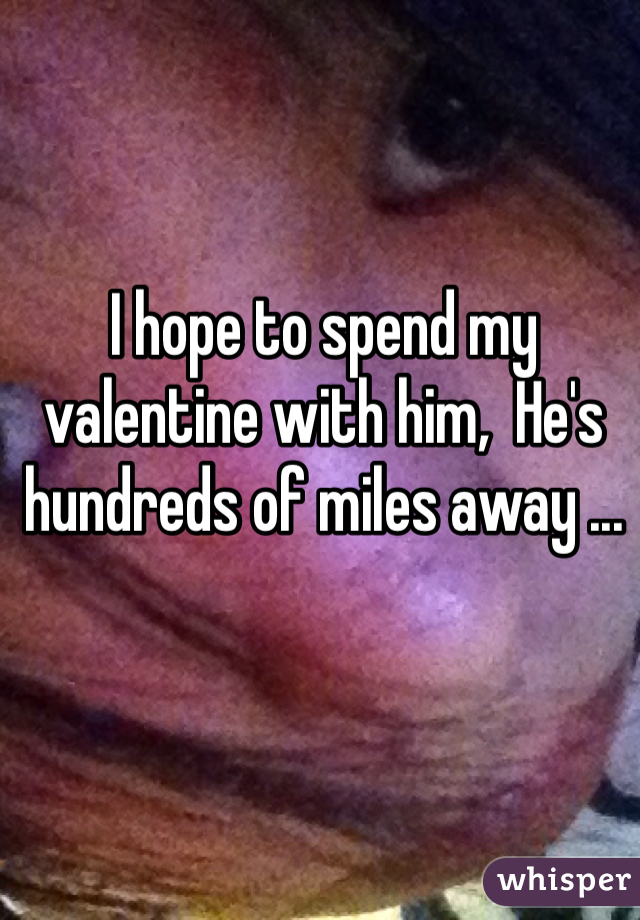 I hope to spend my valentine with him,  He's hundreds of miles away ... 