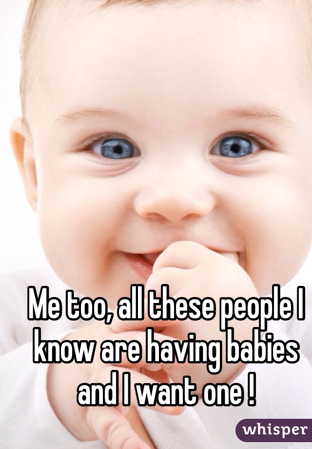 Me too, all these people I know are having babies and I want one !