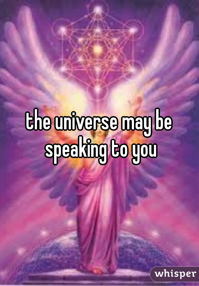 the universe may be speaking to you