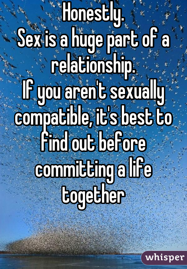 Honestly. 
Sex is a huge part of a relationship. 
If you aren't sexually compatible, it's best to find out before committing a life together