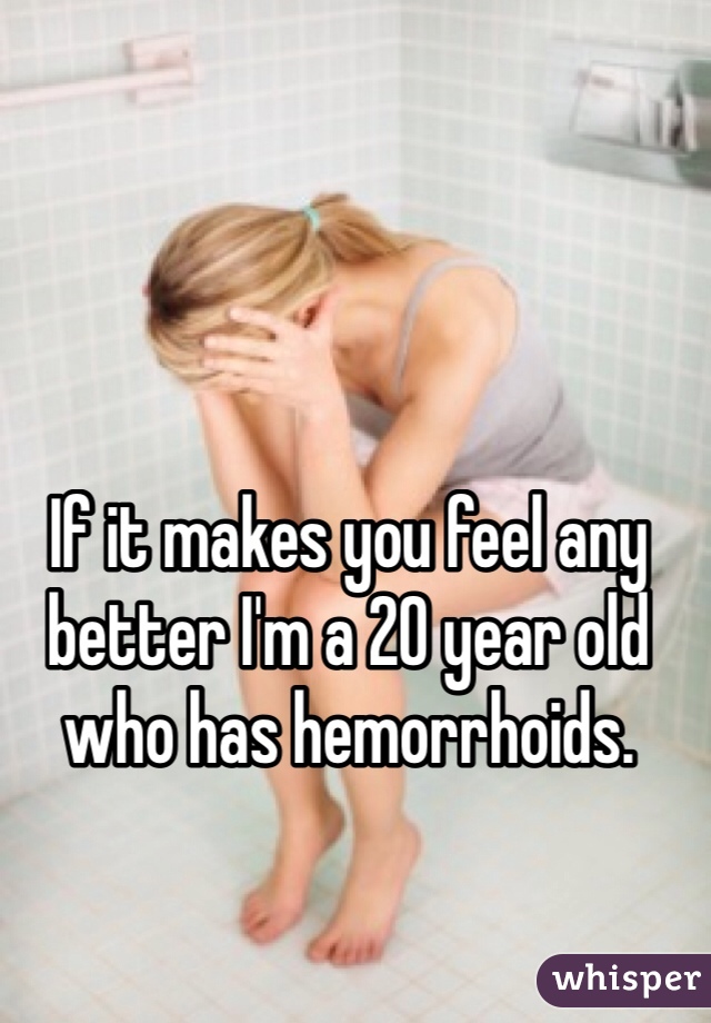 If it makes you feel any better I'm a 20 year old who has hemorrhoids. 