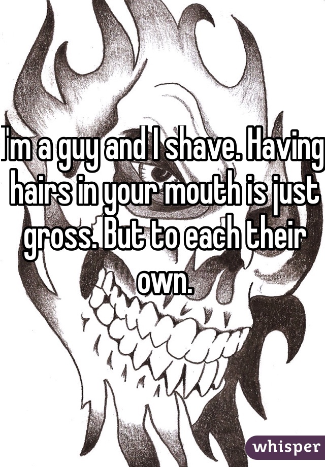I'm a guy and I shave. Having hairs in your mouth is just gross. But to each their own. 