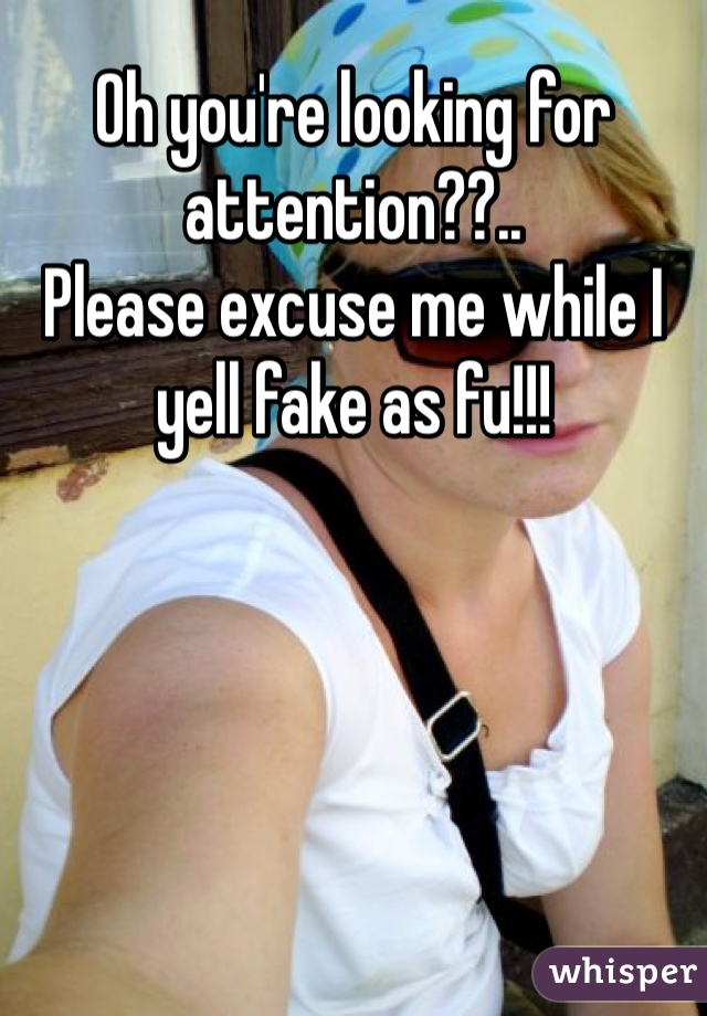 Oh you're looking for attention??.. 
Please excuse me while I yell fake as fu!!!