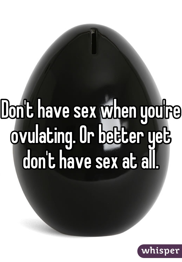 Don't have sex when you're ovulating. Or better yet don't have sex at all. 