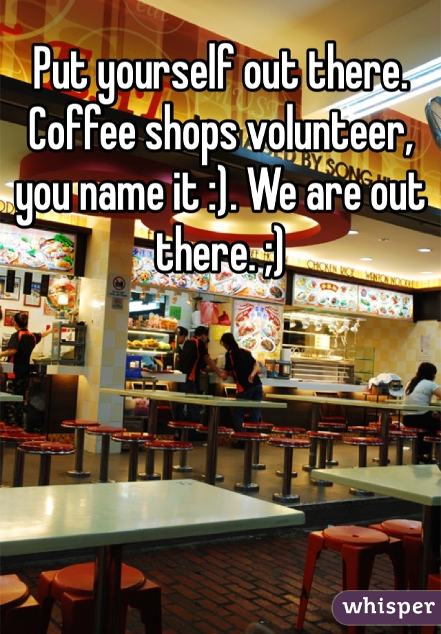 Put yourself out there. Coffee shops volunteer, you name it :). We are out there. ;)
