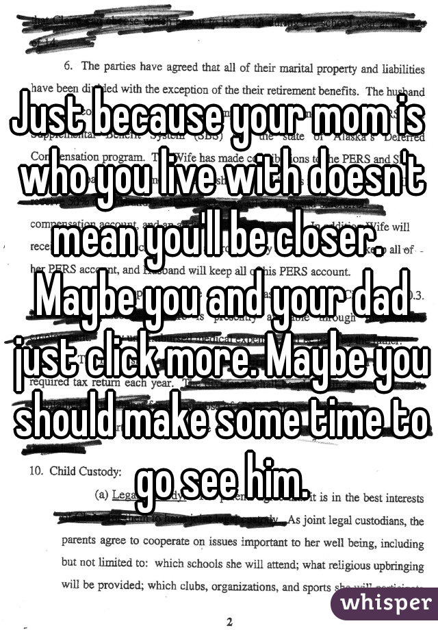 Just because your mom is who you live with doesn't mean you'll be closer.  Maybe you and your dad just click more. Maybe you should make some time to go see him.
