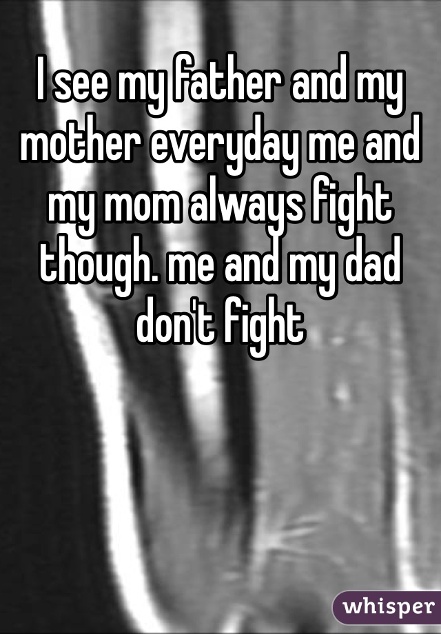 I see my father and my mother everyday me and my mom always fight though. me and my dad don't fight