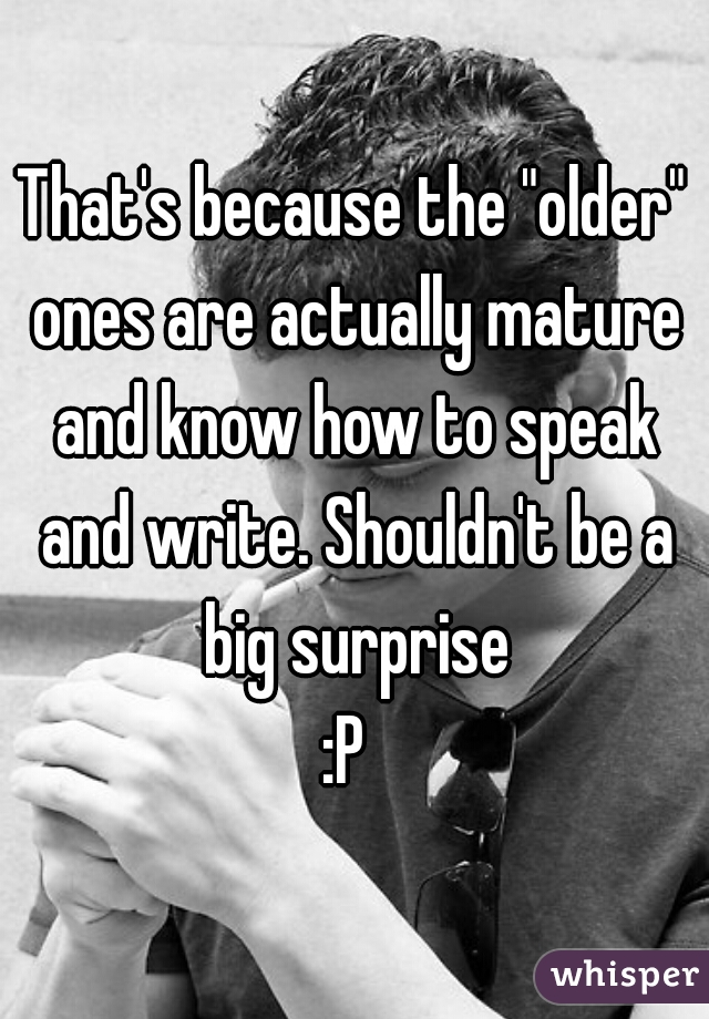 That's because the "older" ones are actually mature and know how to speak and write. Shouldn't be a big surprise
:P 