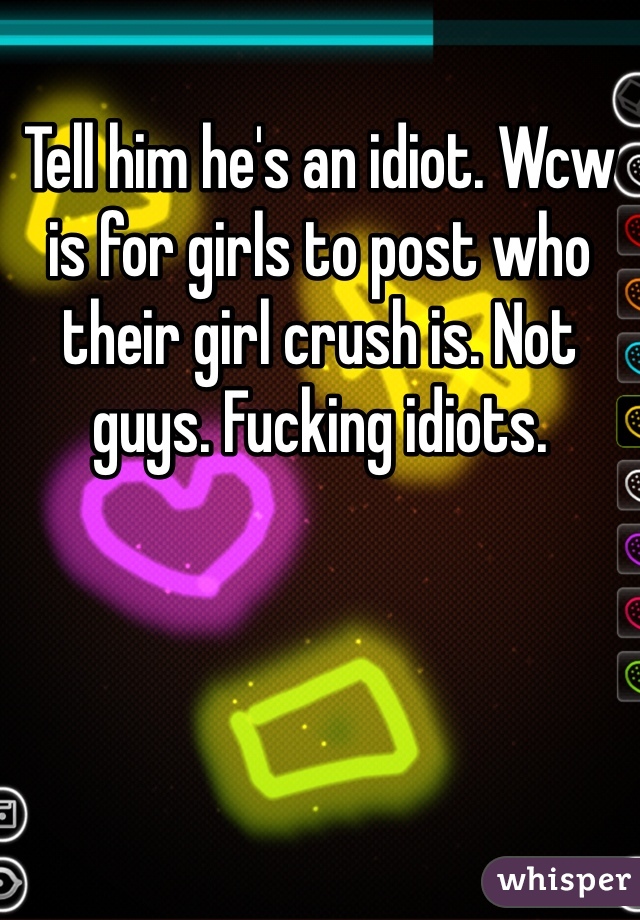Tell him he's an idiot. Wcw is for girls to post who their girl crush is. Not guys. Fucking idiots. 