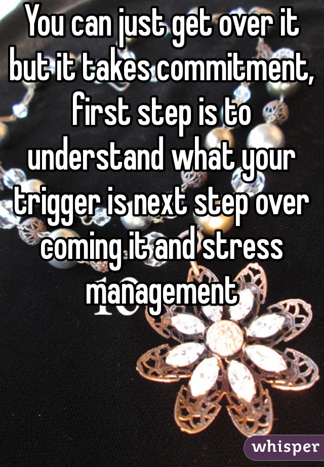 You can just get over it but it takes commitment, first step is to understand what your trigger is next step over coming it and stress management 