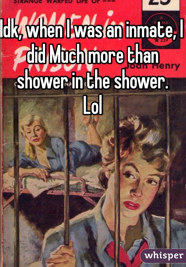 Idk, when I was an inmate, I did Much more than shower in the shower. 
Lol