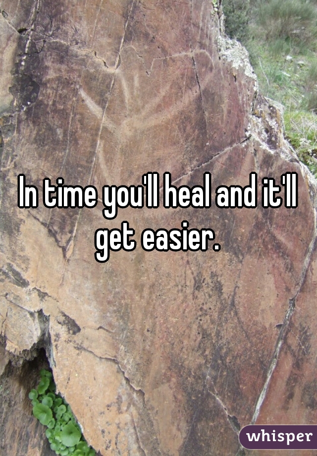 In time you'll heal and it'll get easier. 