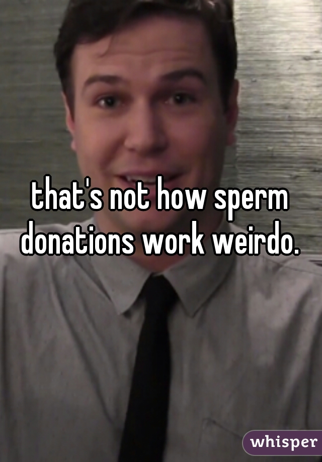that's not how sperm donations work weirdo. 